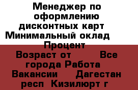 Менеджер по оформлению дисконтных карт  › Минимальный оклад ­ 20 000 › Процент ­ 20 › Возраст от ­ 20 - Все города Работа » Вакансии   . Дагестан респ.,Кизилюрт г.